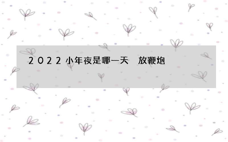 2022小年夜是哪一天 放鞭炮